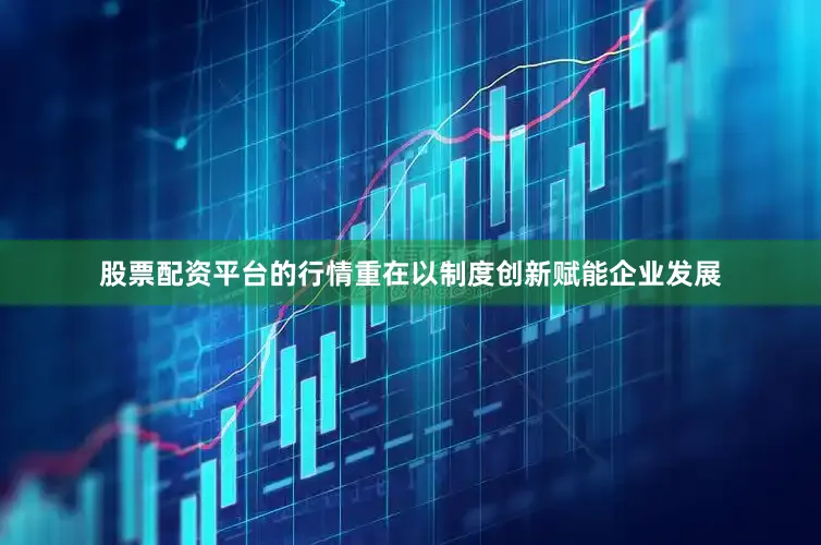 股票配资平台的行情重在以制度创新赋能企业发展