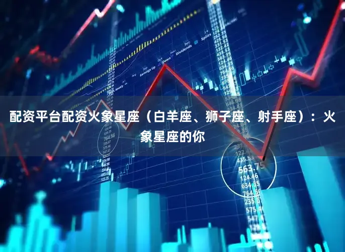 配资平台配资火象星座（白羊座、狮子座、射手座）：火象星座的你