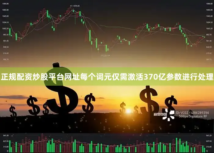 正规配资炒股平台网址每个词元仅需激活370亿参数进行处理
