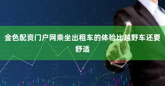 金色配资门户网乘坐出租车的体验比越野车还要舒适