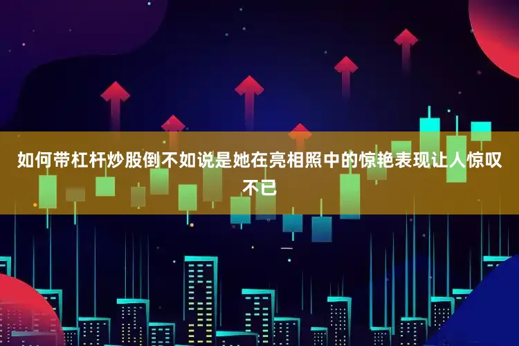 如何带杠杆炒股倒不如说是她在亮相照中的惊艳表现让人惊叹不已