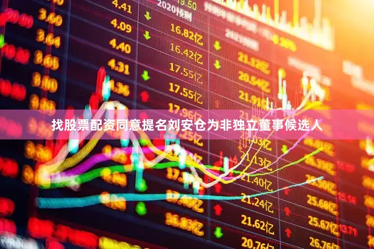 找股票配资同意提名刘安仓为非独立董事候选人