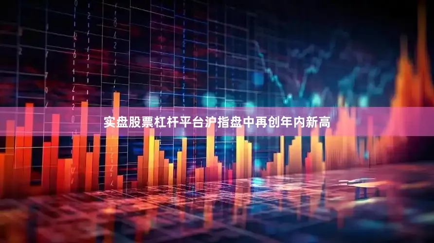 实盘股票杠杆平台沪指盘中再创年内新高