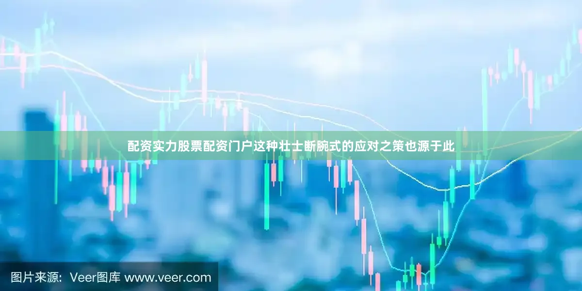 配资实力股票配资门户这种壮士断腕式的应对之策也源于此