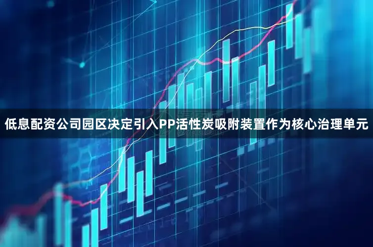 低息配资公司园区决定引入PP活性炭吸附装置作为核心治理单元