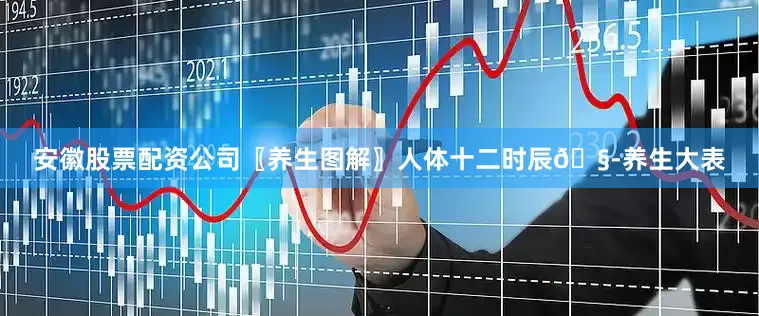 安徽股票配资公司〖养生图解〗人体十二时辰🧭养生大表